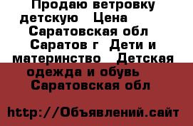 Продаю ветровку детскую › Цена ­ 350 - Саратовская обл., Саратов г. Дети и материнство » Детская одежда и обувь   . Саратовская обл.